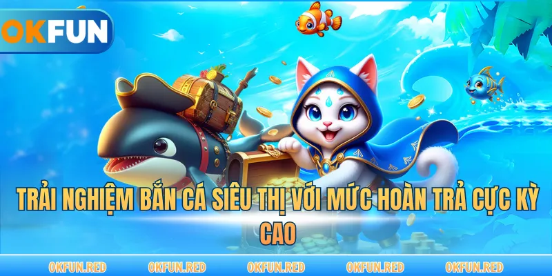 Trải nghiệm bắn cá siêu thị với mức hoàn trả cực kỳ cao